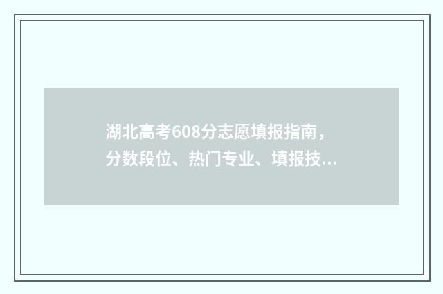 湖北高考608分志愿填报指南，分数段位、热门专业、填报技巧全解析 湖北高考2021年680分
