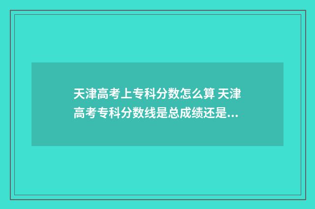 天津高考上专科分数怎么算 天津高考专科分数线是总成绩还是语数外
