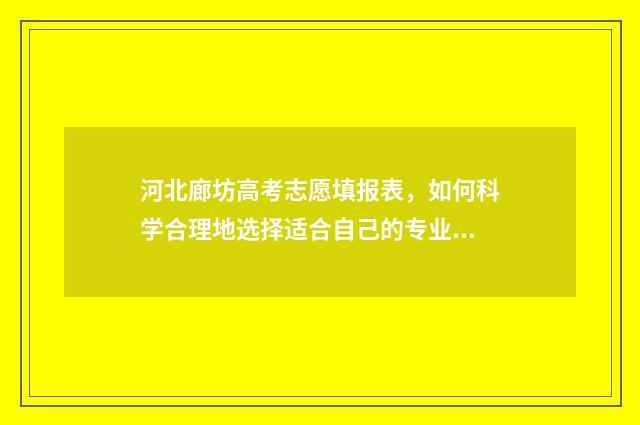 河北廊坊高考志愿填报表，如何科学合理地选择适合自己的专业和学校？ 河北廊坊高考分数查询