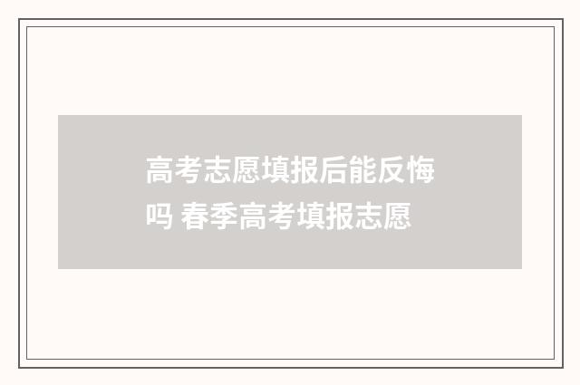 高考志愿填报后能反悔吗 春季高考填报志愿