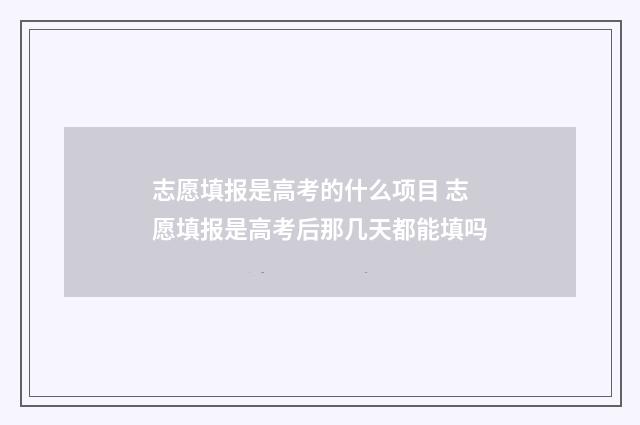 志愿填报是高考的什么项目 志愿填报是高考后那几天都能填吗
