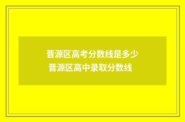 晋源区高考分数线是多少 晋源区高中录取分数线