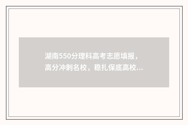 湖南550分理科高考志愿填报，高分冲刺名校，稳扎保底高校 2021年湖南550分左右的理科大学