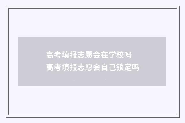 高考填报志愿会在学校吗 高考填报志愿会自己锁定吗