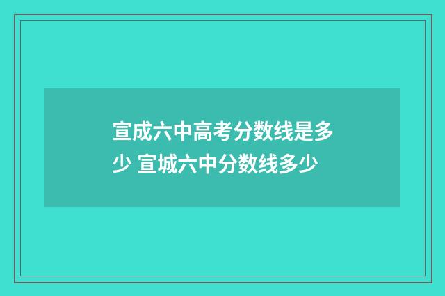 宣成六中高考分数线是多少 宣城六中分数线多少