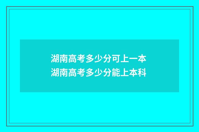 湖南高考多少分可上一本 湖南高考多少分能上本科