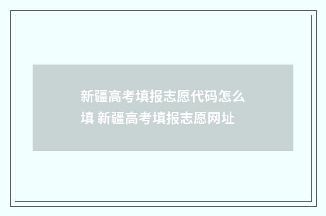 新疆高考填报志愿代码怎么填 新疆高考填报志愿网址