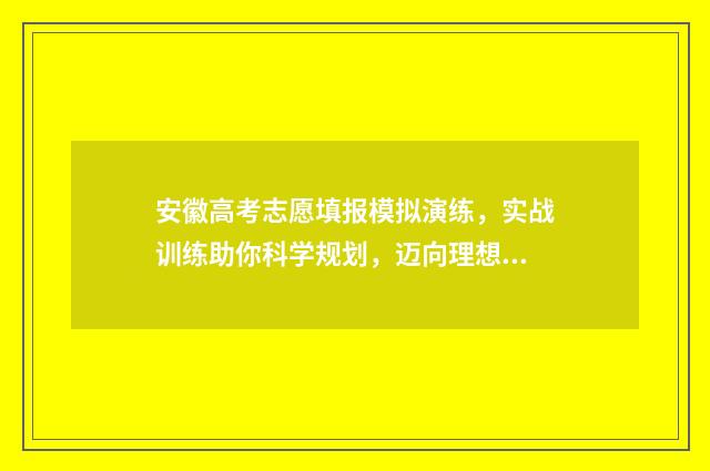 安徽高考志愿填报模拟演练，实战训练助你科学规划，迈向理想大学！ 安徽高考志愿填报模拟