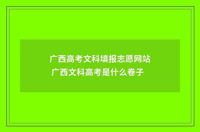 广西高考文科填报志愿网站 广西文科高考是什么卷子