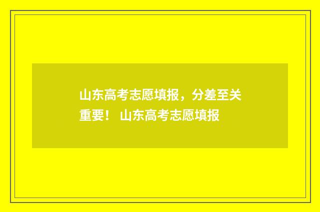 山东高考志愿填报，分差至关重要！ 山东高考志愿填报