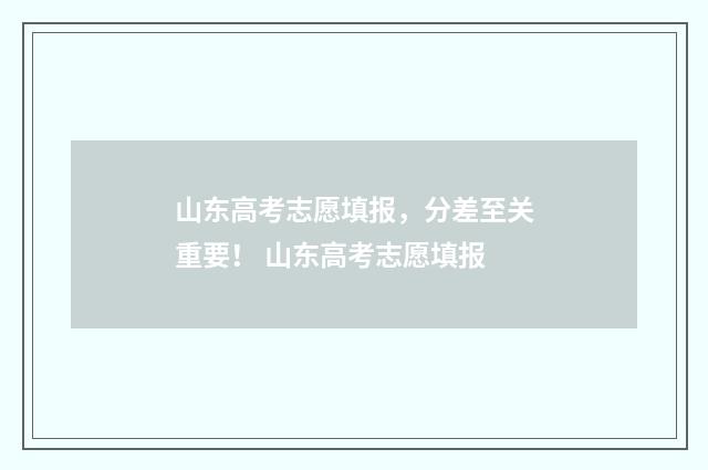 山东高考志愿填报，分差至关重要！ 山东高考志愿填报