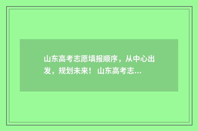 山东高考志愿填报顺序，从中心出发，规划未来！ 山东高考志愿填报方式