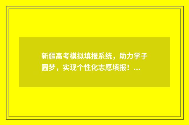 新疆高考模拟填报系统，助力学子圆梦，实现个性化志愿填报！ 新疆高考模拟填志愿网址