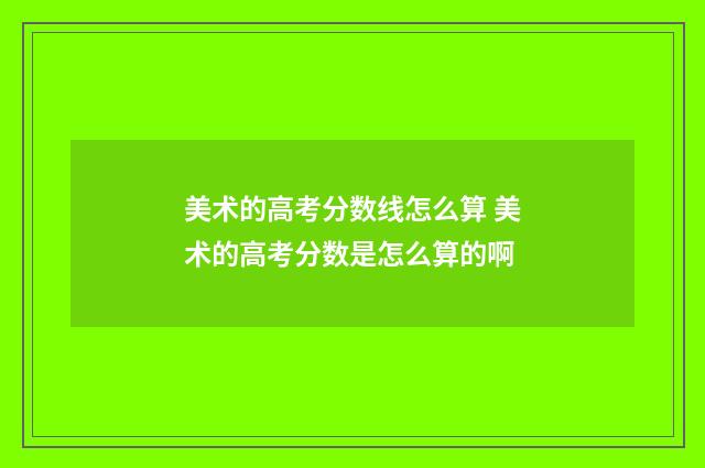 美术的高考分数线怎么算 美术的高考分数是怎么算的啊