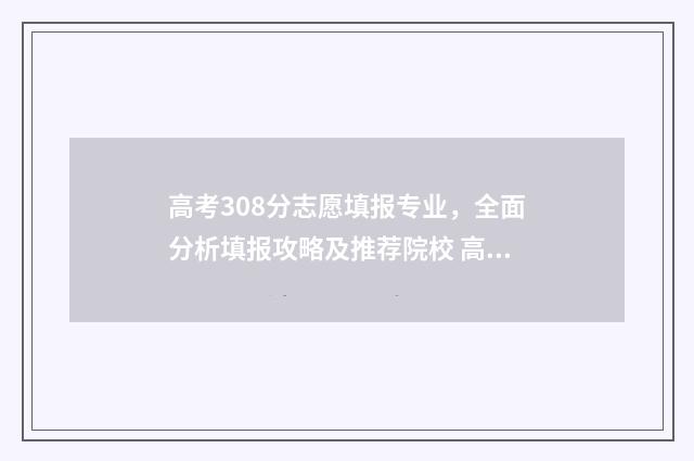 高考308分志愿填报专业，全面分析填报攻略及推荐院校 高考分数308可以上什么大专