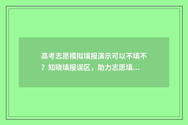 高考志愿模拟填报演示可以不填不？知晓填报误区，助力志愿填报 高考志愿模拟填报陕西