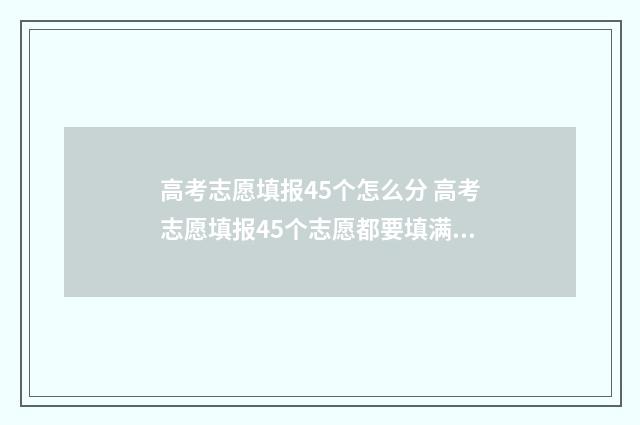 高考志愿填报45个怎么分 高考志愿填报45个志愿都要填满吗
