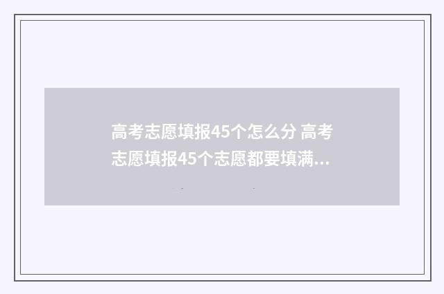 高考志愿填报45个怎么分 高考志愿填报45个志愿都要填满吗