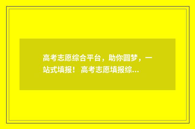 高考志愿综合平台，助你圆梦，一站式填报！ 高考志愿填报综合信息系统
