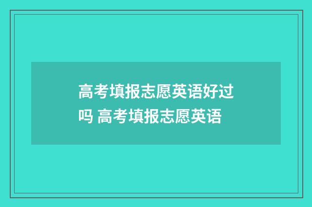 高考填报志愿英语好过吗 高考填报志愿英语