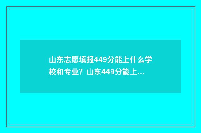 山东志愿填报449分能上什么学校和专业？山东449分能上的大学及专业推荐 山东志愿填报入口