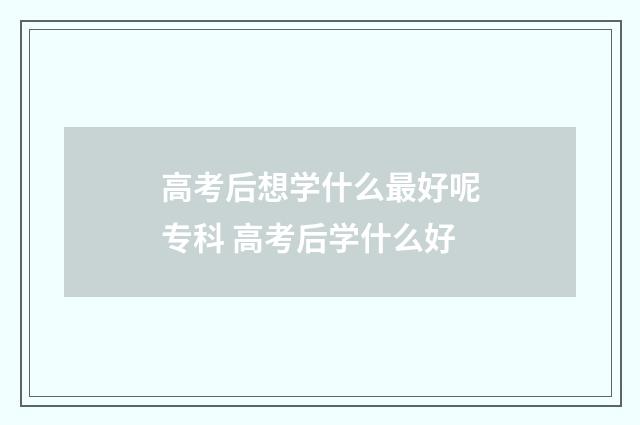 高考后想学什么最好呢专科 高考后学什么好