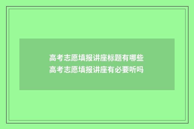 高考志愿填报讲座标题有哪些 高考志愿填报讲座有必要听吗