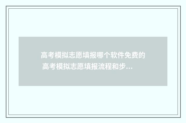 高考模拟志愿填报哪个软件免费的 高考模拟志愿填报流程和步骤
