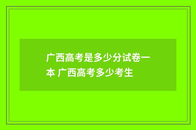 广西高考是多少分试卷一本 广西高考多少考生