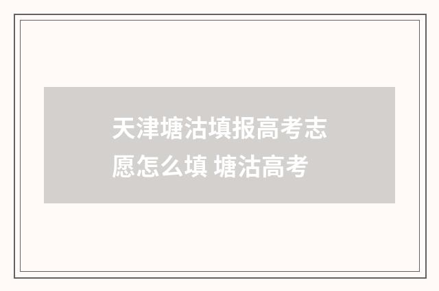 天津塘沽填报高考志愿怎么填 塘沽高考