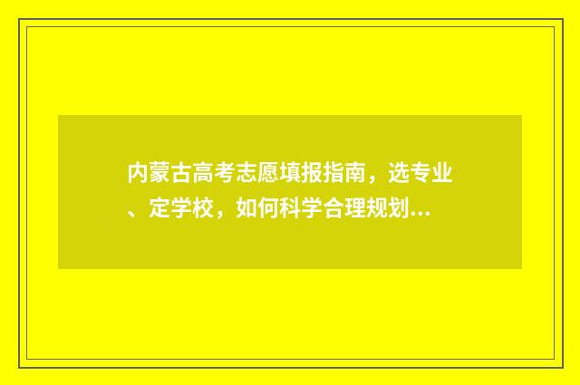 内蒙古高考志愿填报指南，选专业、定学校，如何科学合理规划？ 内蒙古高考450分能上什么大学