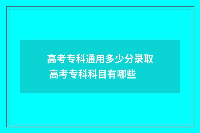 高考专科通用多少分录取 高考专科科目有哪些