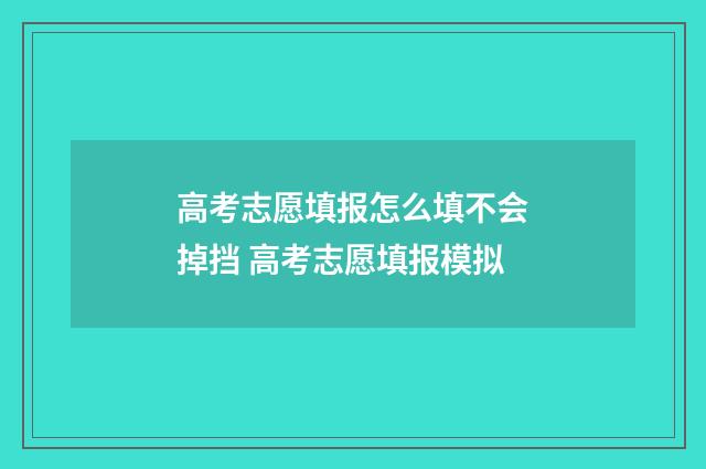 高考志愿填报怎么填不会掉挡 高考志愿填报模拟