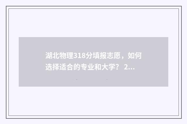 湖北物理318分填报志愿,如何选择适合的专业和大学? 2021年湖北新高考(物理科目)最低投档线分数预估