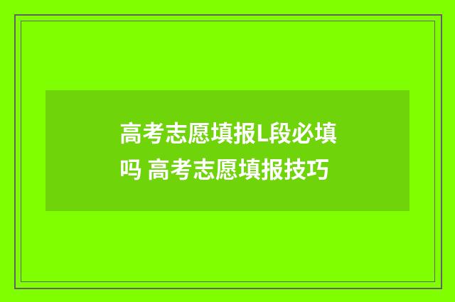 高考志愿填报L段必填吗 高考志愿填报技巧