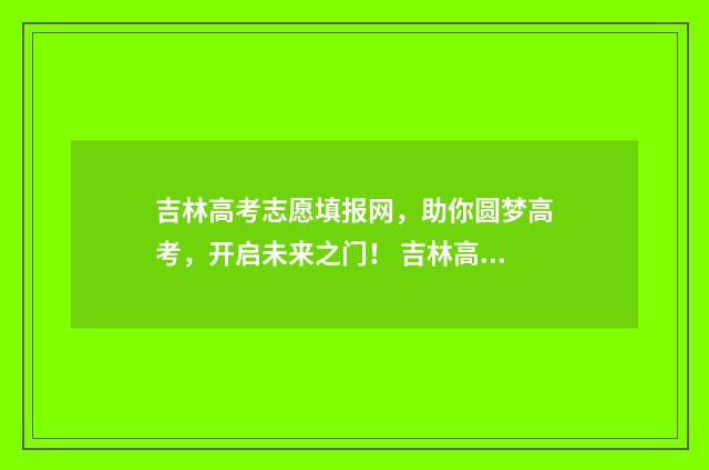 吉林高考志愿填报网，助你圆梦高考，开启未来之门！ 吉林高考志愿填报系统模拟演练