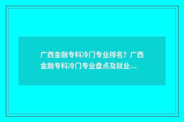 广西金融专科冷门专业排名？广西金融专科冷门专业盘点及就业前景分析 广西金融专业大学排名