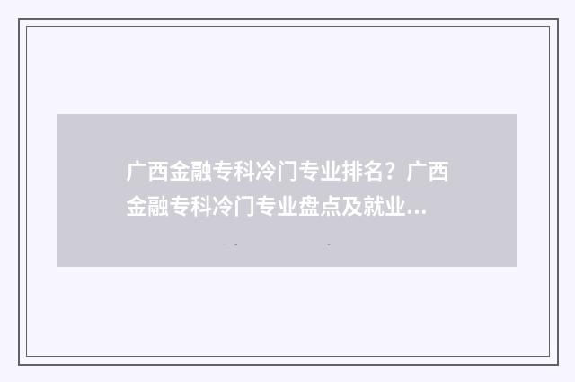 广西金融专科冷门专业排名？广西金融专科冷门专业盘点及就业前景分析 广西金融专业大学排名