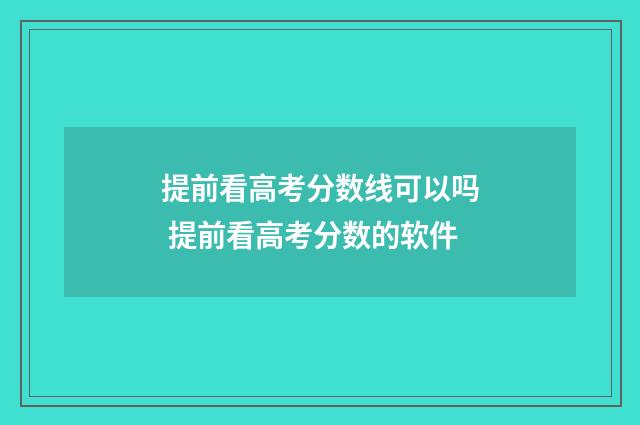 提前看高考分数线可以吗 提前看高考分数的软件