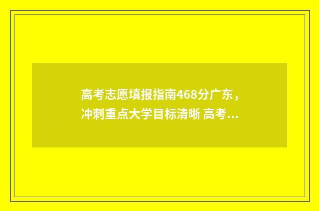 高考志愿填报指南468分广东，冲刺重点大学目标清晰 高考志愿填报指导咨询师