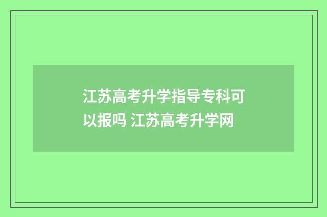 江苏高考升学指导专科可以报吗 江苏高考升学网