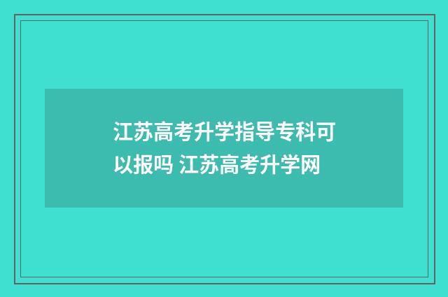 江苏高考升学指导专科可以报吗 江苏高考升学网