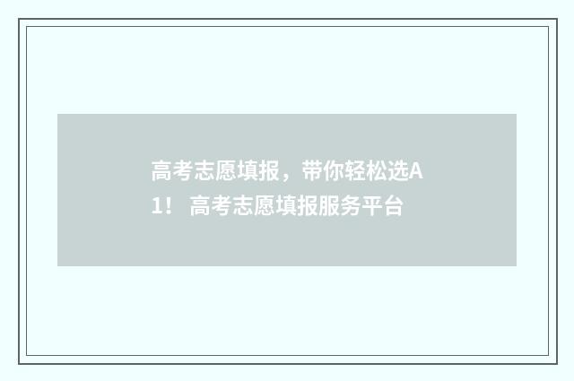 高考志愿填报，带你轻松选A1！ 高考志愿填报服务平台