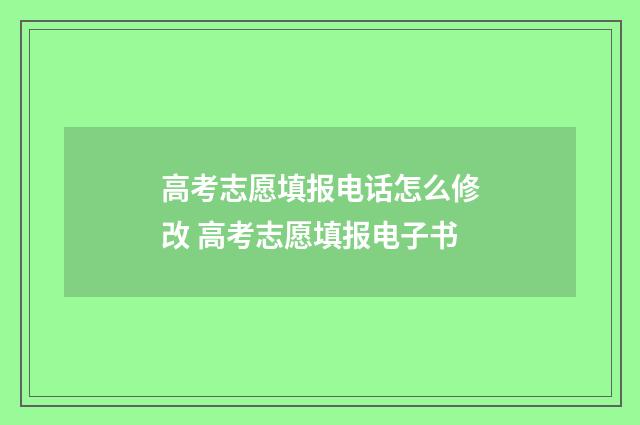 高考志愿填报电话怎么修改 高考志愿填报电子书