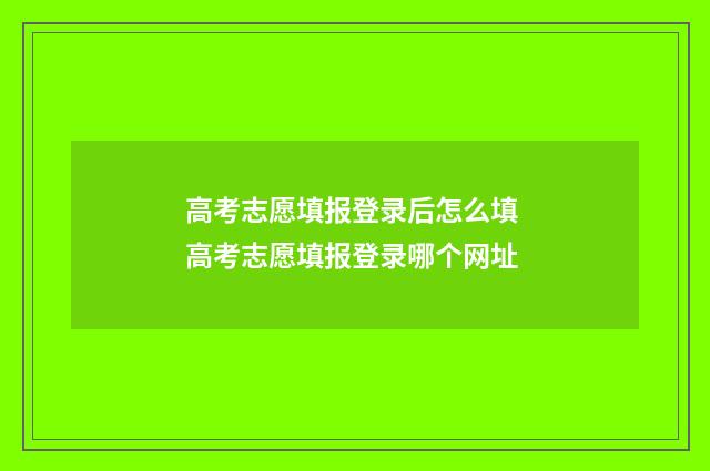 高考志愿填报登录后怎么填 高考志愿填报登录哪个网址