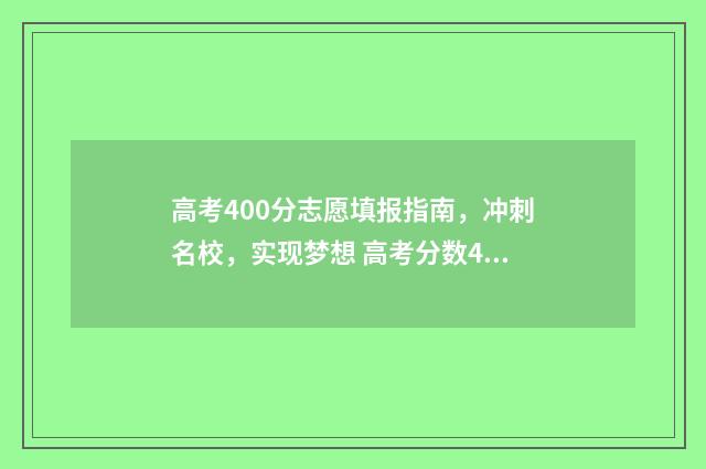 高考400分志愿填报指南，冲刺名校，实现梦想 高考分数400多分可以选哪些学校