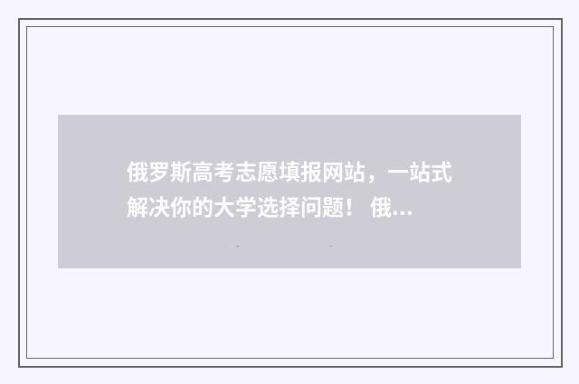 俄罗斯高考志愿填报网站，一站式解决你的大学选择问题！ 俄罗斯高考制度
