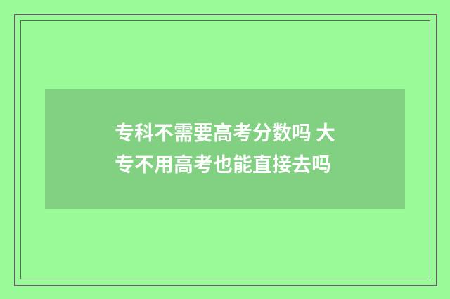 专科不需要高考分数吗 大专不用高考也能直接去吗