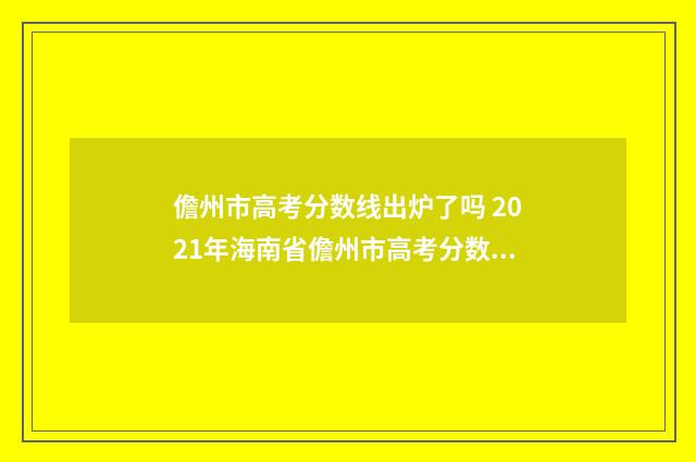 儋州市高考分数线出炉了吗 2021年海南省儋州市高考分数线