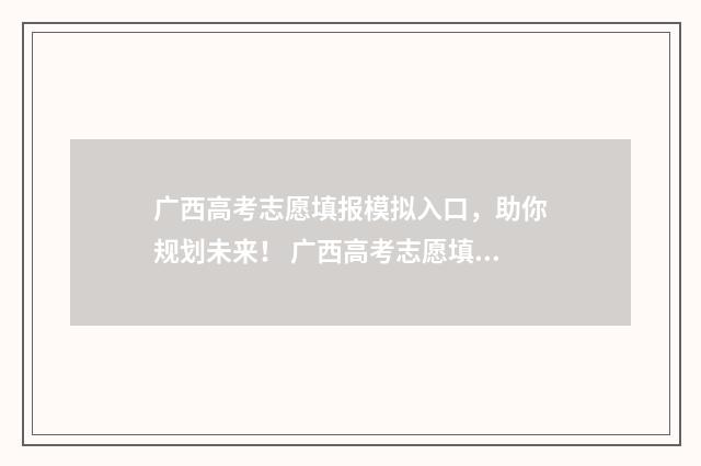 广西高考志愿填报模拟入口，助你规划未来！ 广西高考志愿填报系统入口